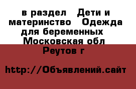  в раздел : Дети и материнство » Одежда для беременных . Московская обл.,Реутов г.